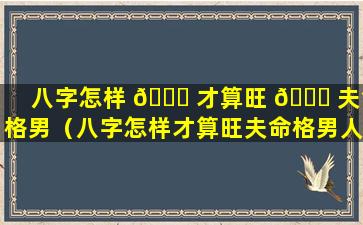 八字怎样 🐒 才算旺 🐎 夫命格男（八字怎样才算旺夫命格男人）